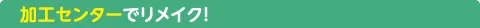 加工センターでリメイク!