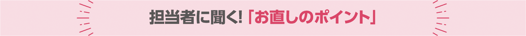 担当者に聞く! 「お直しのポイント」