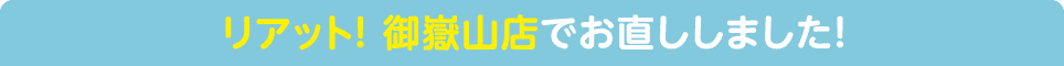 リアット! 御嶽山店でお直ししました!