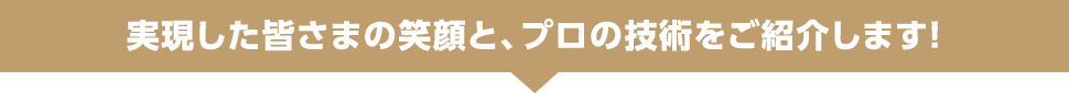 実現した皆さまの笑顔と、プロの技術をご紹介します!
