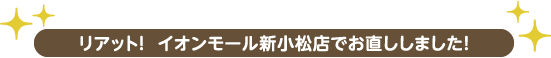 リアット! イオンモール新小松店でお直ししました!