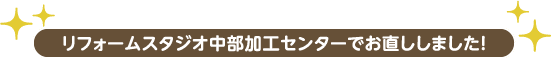リフォームスタジオ中部加工センターでお直ししました!