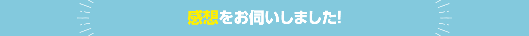感想をお伺いしました!