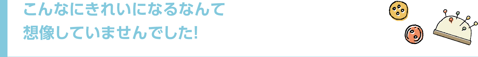 こんなにきれいになるなんて想像していませんでした!