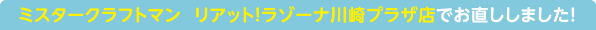 ミスタークラフトマン リアット!ラゾーナ川崎プラザ店でお直ししました!