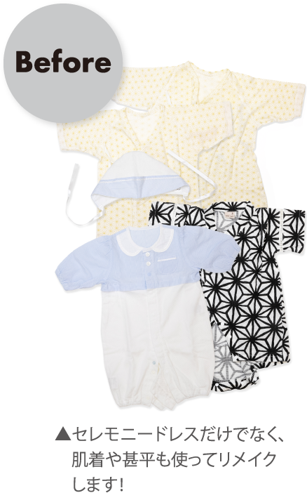 Before ▲セレモニードレスだけでなく、肌着や甚平も使ってリメイクします!