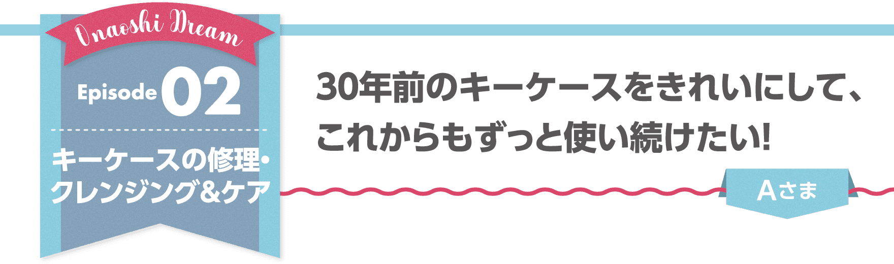 Episode02 キーケースの修理・クレンジング&ケア 30年前のキーケースをきれいにして、これからもずっと使い続けたい!