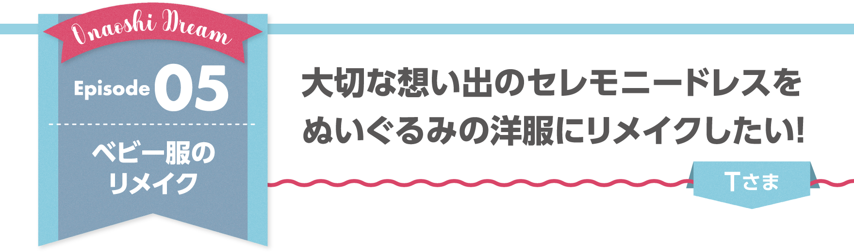 Episode05 大切な想い出のセレモニードレスをぬいぐるみの洋服にリメイクしたい!
